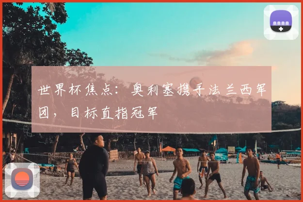 世界杯焦点：奥利塞携手法兰西军团，目标直指冠军