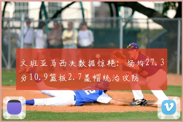 文班亚马西决数据惊艳:场均27.3分10.9篮板2.7盖帽统治攻防