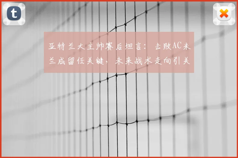 亚特兰大主帅赛后坦言：击败AC米兰成留任关键，未来战术走向引关注