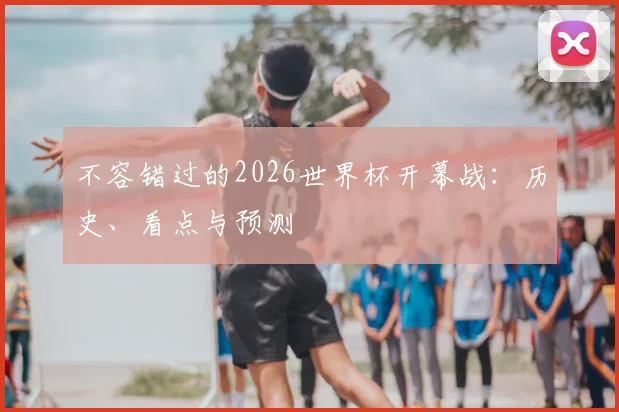 不容错过的2026世界杯开幕战：历史、看点与预测