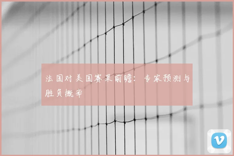 法国对美国赛果前瞻：专家预测与胜负概率
