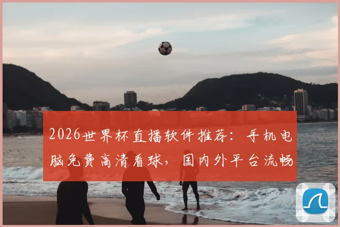 2026世界杯直播软件推荐:手机电脑免费高清看球,国内外平台流畅不卡顿指南