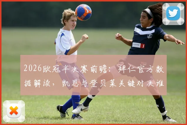 2026欧冠半决赛前瞻：拜仁官方数据解读，凯恩与登贝莱关键对决谁将胜出