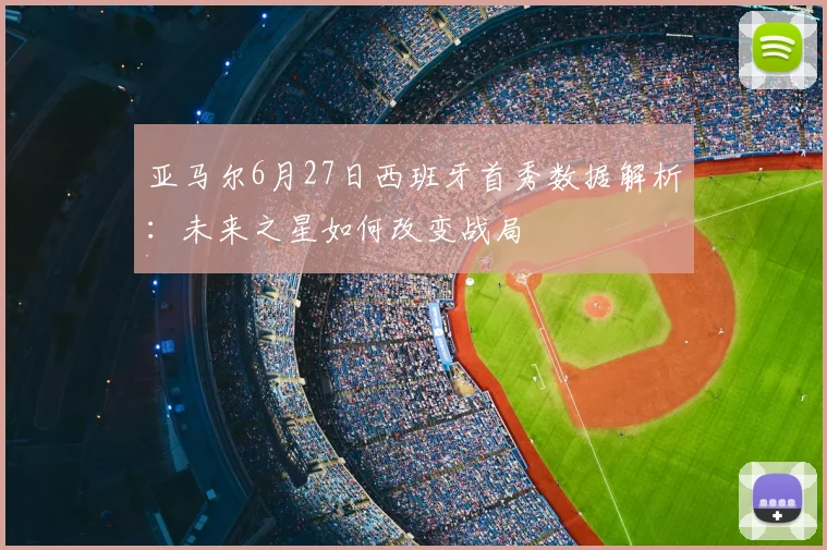 亚马尔6月27日西班牙首秀数据解析：未来之星如何改变战局