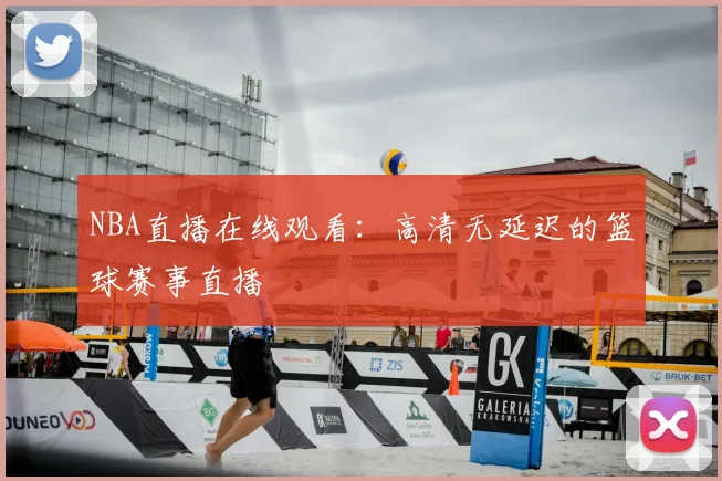 NBA直播在线观看：高清无延迟的篮球赛事直播