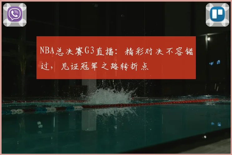 NBA总决赛G3直播：精彩对决不容错过，见证冠军之路转折点