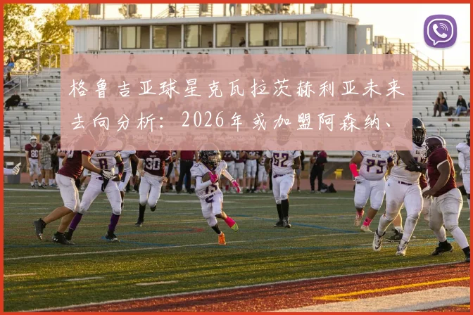 格鲁吉亚球星克瓦拉茨赫利亚未来去向分析：2026年或加盟阿森纳、切尔西等欧冠竞争者球队