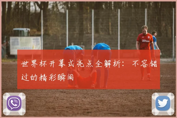 世界杯开幕式亮点全解析:不容错过的精彩瞬间