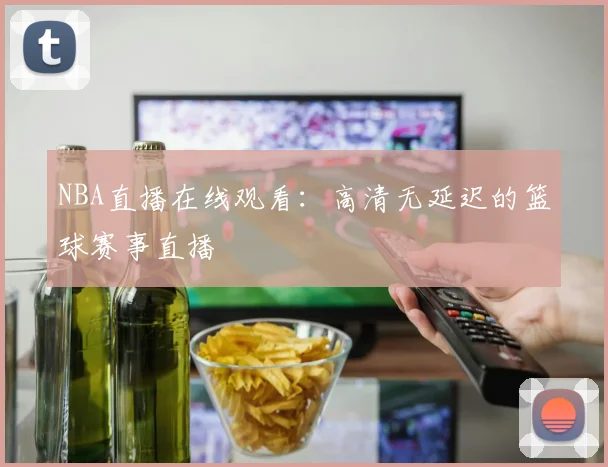 NBA直播在线观看：高清无延迟的篮球赛事直播