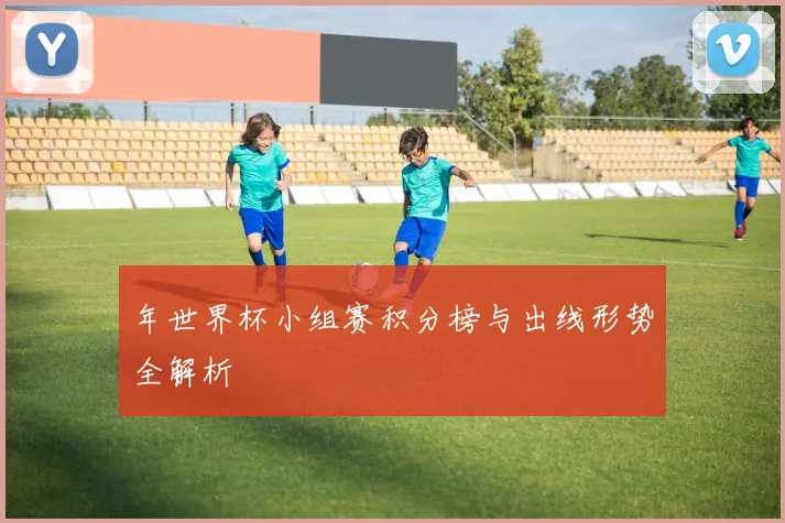 年世界杯小组赛积分榜与出线形势全解析