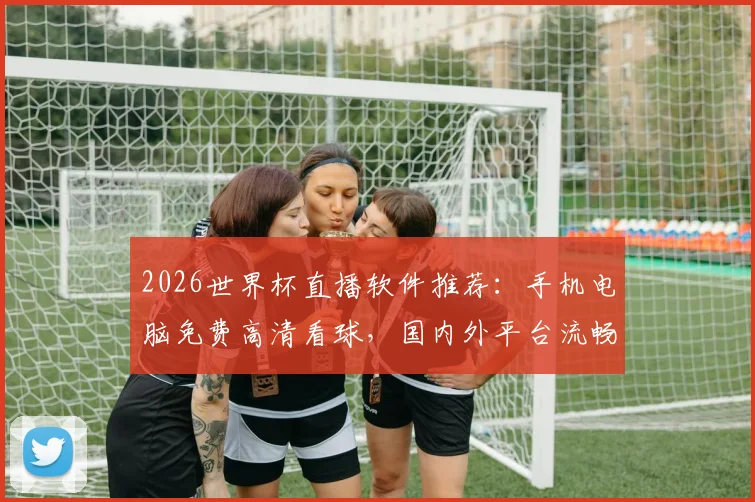 2026世界杯直播软件推荐：手机电脑免费高清看球，国内外平台流畅不卡顿指南