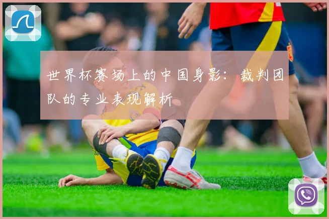 世界杯赛场上的中国身影：裁判团队的专业表现解析