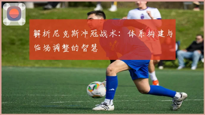 解析尼克斯冲冠战术:体系构建与临场调整的智慧