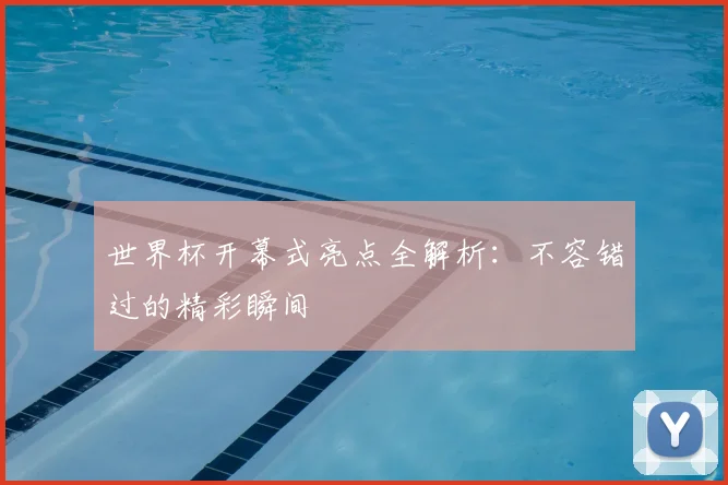 世界杯开幕式亮点全解析：不容错过的精彩瞬间