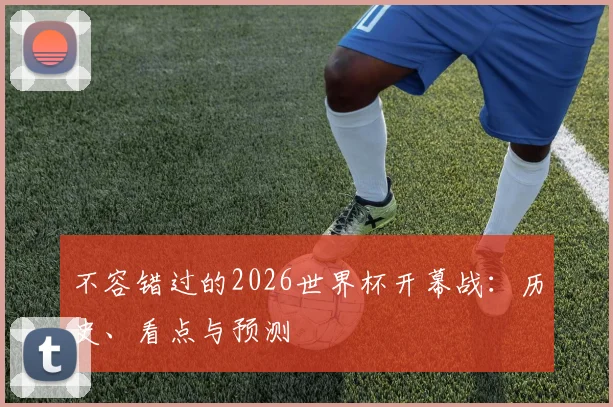 不容错过的2026世界杯开幕战:历史、看点与预测